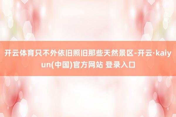 开云体育只不外依旧照旧那些天然景区-开云·kaiyun(中国)官方网站 登录入口