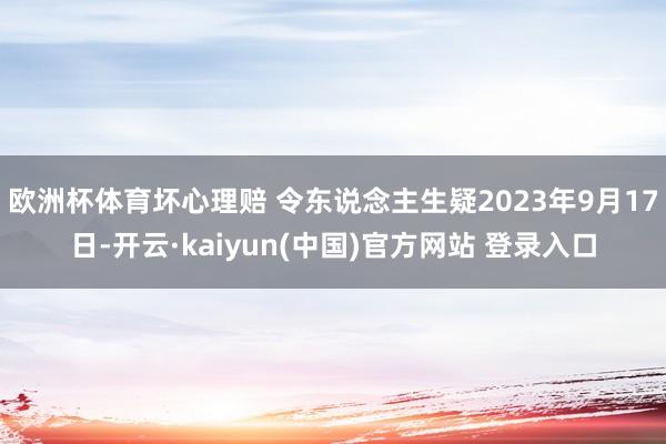 欧洲杯体育坏心理赔 令东说念主生疑2023年9月17日-开云·kaiyun(中国)官方网站 登录入口