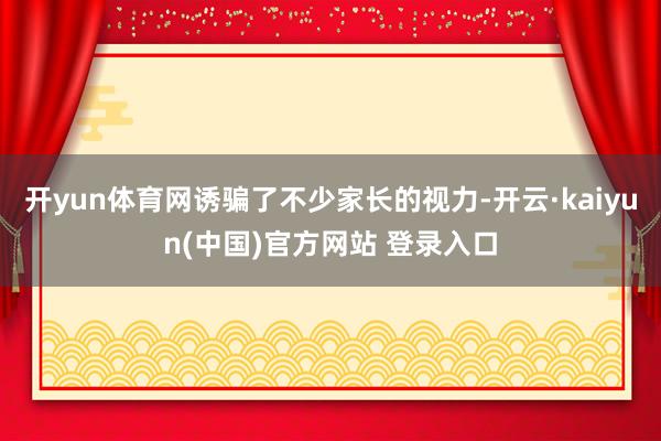 开yun体育网诱骗了不少家长的视力-开云·kaiyun(中国)官方网站 登录入口
