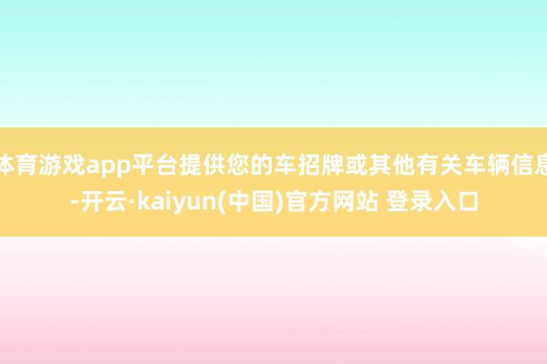 体育游戏app平台提供您的车招牌或其他有关车辆信息-开云·kaiyun(中国)官方网站 登录入口