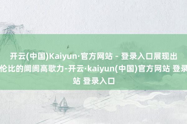 开云(中国)Kaiyun·官方网站 - 登录入口展现出无与伦比的阛阓高歌力-开云·kaiyun(中国)官方网站 登录入口