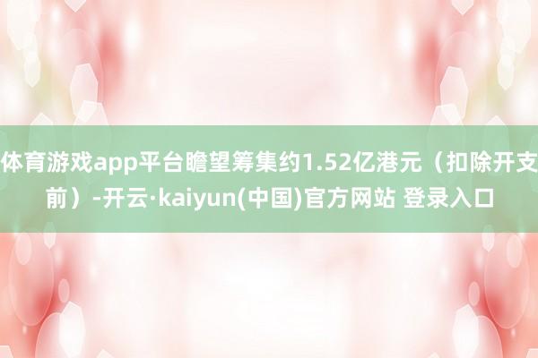 体育游戏app平台瞻望筹集约1.52亿港元（扣除开支前）-开云·kaiyun(中国)官方网站 登录入口