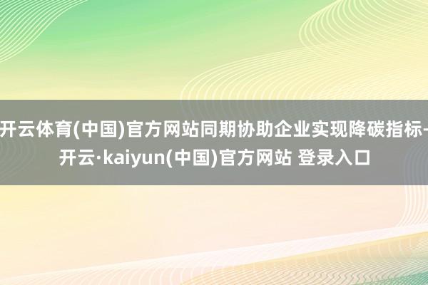 开云体育(中国)官方网站同期协助企业实现降碳指标-开云·kaiyun(中国)官方网站 登录入口