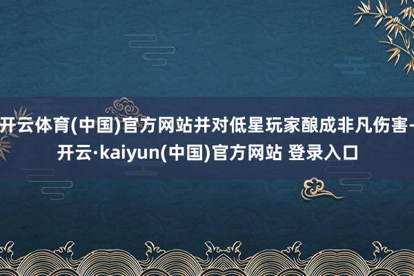 开云体育(中国)官方网站并对低星玩家酿成非凡伤害-开云·kaiyun(中国)官方网站 登录入口