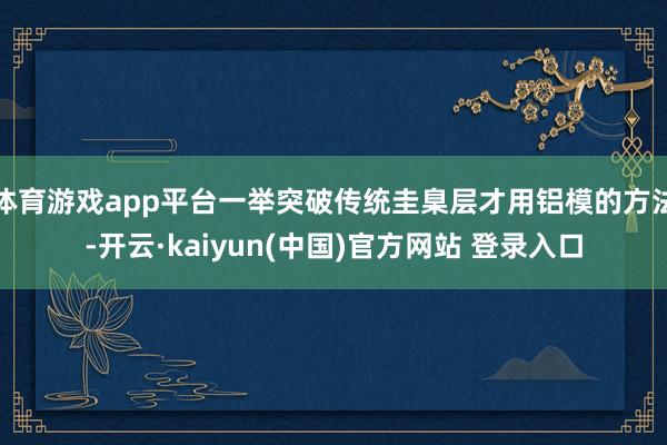 体育游戏app平台一举突破传统圭臬层才用铝模的方法-开云·kaiyun(中国)官方网站 登录入口