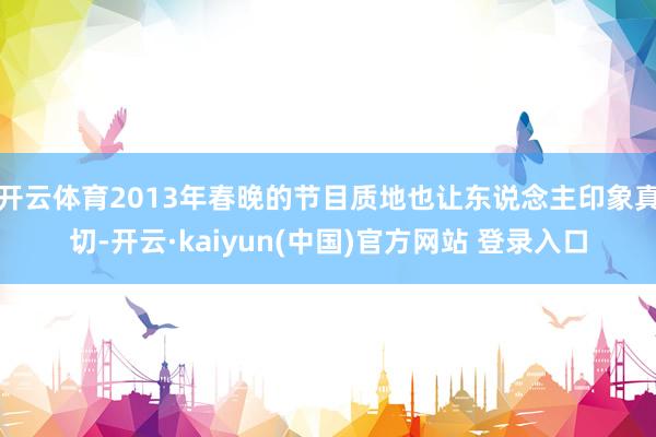 开云体育2013年春晚的节目质地也让东说念主印象真切-开云·kaiyun(中国)官方网站 登录入口