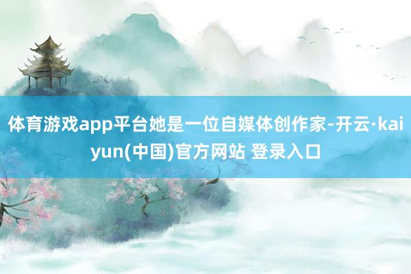 体育游戏app平台她是一位自媒体创作家-开云·kaiyun(中国)官方网站 登录入口