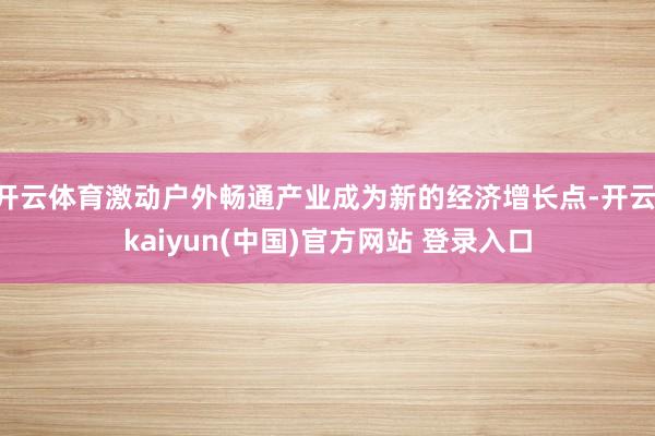 开云体育激动户外畅通产业成为新的经济增长点-开云·kaiyun(中国)官方网站 登录入口