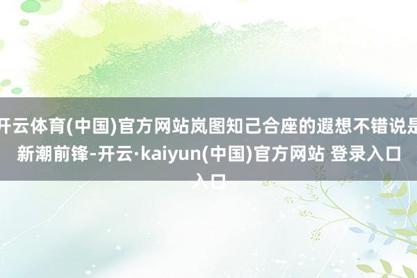 开云体育(中国)官方网站岚图知己合座的遐想不错说是新潮前锋-开云·kaiyun(中国)官方网站 登录入口