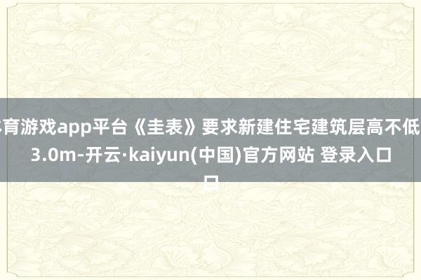 体育游戏app平台《圭表》要求新建住宅建筑层高不低于3.0m-开云·kaiyun(中国)官方网站 登录入口
