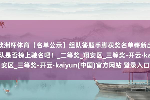 欧洲杯体育【名单公示】组队答题手脚获奖名单崭新出炉，快来望望你的军队是否榜上驰名吧！_二等奖_翔安区_三等奖-开云·kaiyun(中国)官方网站 登录入口