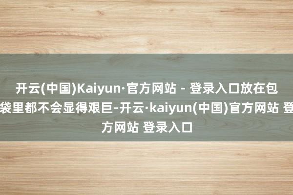 开云(中国)Kaiyun·官方网站 - 登录入口放在包里或口袋里都不会显得艰巨-开云·kaiyun(中国)官方网站 登录入口