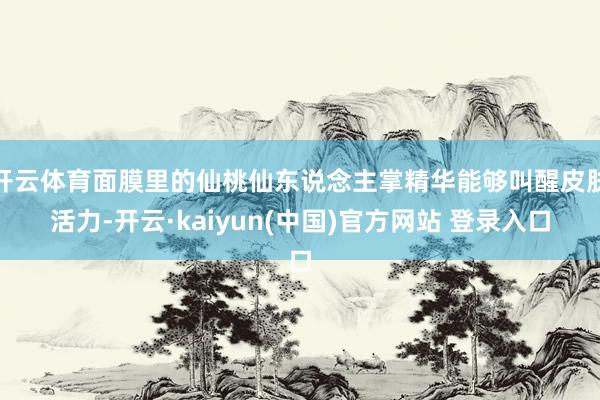 开云体育面膜里的仙桃仙东说念主掌精华能够叫醒皮肤活力-开云·kaiyun(中国)官方网站 登录入口