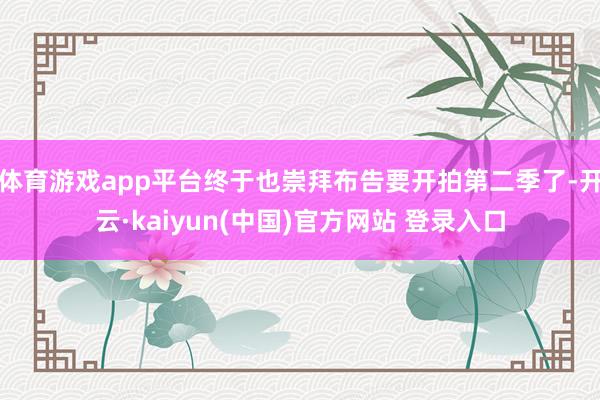 体育游戏app平台终于也崇拜布告要开拍第二季了-开云·kaiyun(中国)官方网站 登录入口