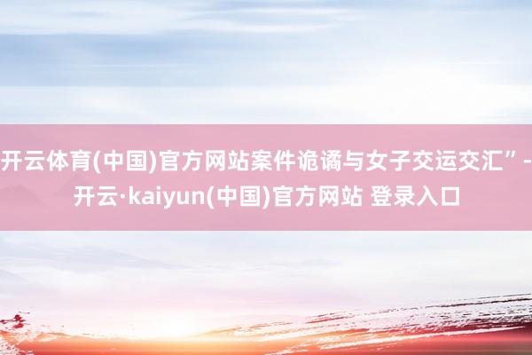 开云体育(中国)官方网站案件诡谲与女子交运交汇”-开云·kaiyun(中国)官方网站 登录入口