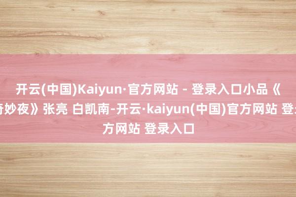 开云(中国)Kaiyun·官方网站 - 登录入口小品《橱窗奇妙夜》张亮 白凯南-开云·kaiyun(中国)官方网站 登录入口