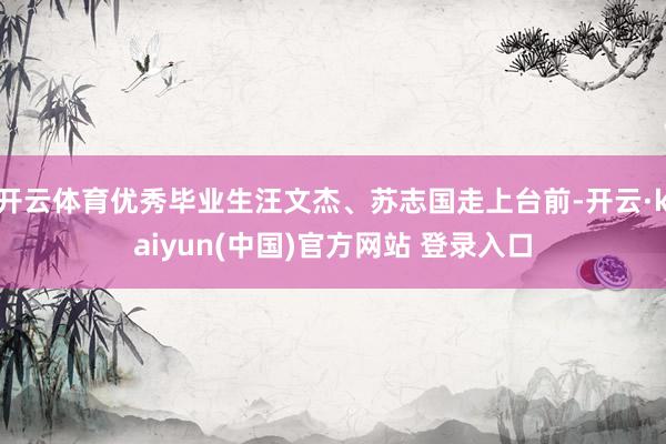 开云体育优秀毕业生汪文杰、苏志国走上台前-开云·kaiyun(中国)官方网站 登录入口
