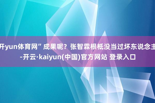 开yun体育网”成果呢？张智霖根柢没当过坏东说念主-开云·kaiyun(中国)官方网站 登录入口