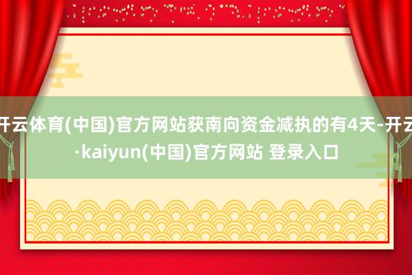 开云体育(中国)官方网站获南向资金减执的有4天-开云·kaiyun(中国)官方网站 登录入口