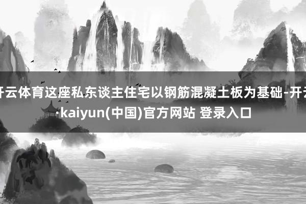 开云体育这座私东谈主住宅以钢筋混凝土板为基础-开云·kaiyun(中国)官方网站 登录入口