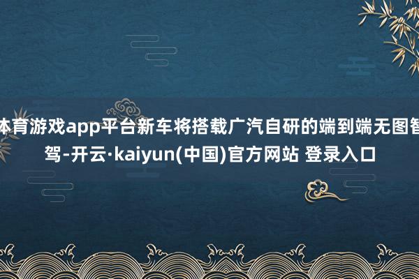 体育游戏app平台新车将搭载广汽自研的端到端无图智驾-开云·kaiyun(中国)官方网站 登录入口
