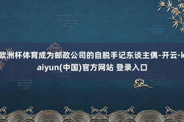欧洲杯体育成为邮政公司的自脱手记东谈主偶-开云·kaiyun(中国)官方网站 登录入口