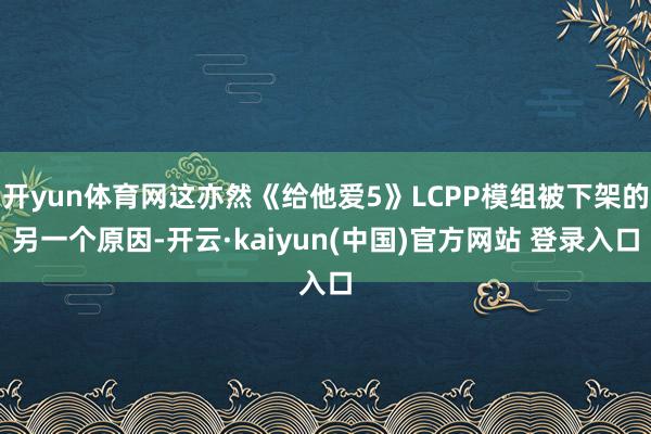 开yun体育网这亦然《给他爱5》LCPP模组被下架的另一个原因-开云·kaiyun(中国)官方网站 登录入口