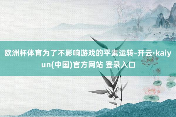 欧洲杯体育为了不影响游戏的平素运转-开云·kaiyun(中国)官方网站 登录入口