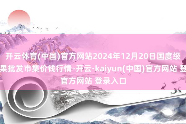 开云体育(中国)官方网站2024年12月20日国度级洛川苹果批发市集价钱行情-开云·kaiyun(中国)官方网站 登录入口
