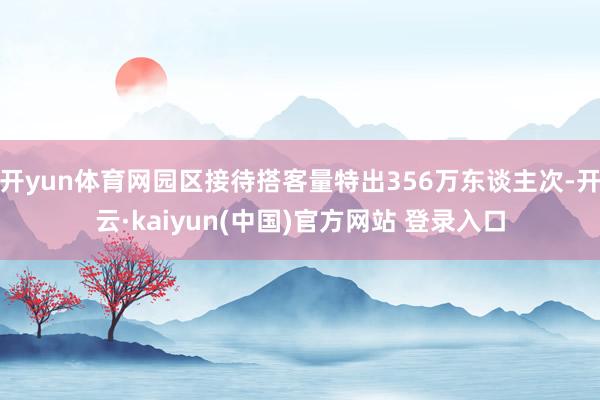 开yun体育网园区接待搭客量特出356万东谈主次-开云·kaiyun(中国)官方网站 登录入口
