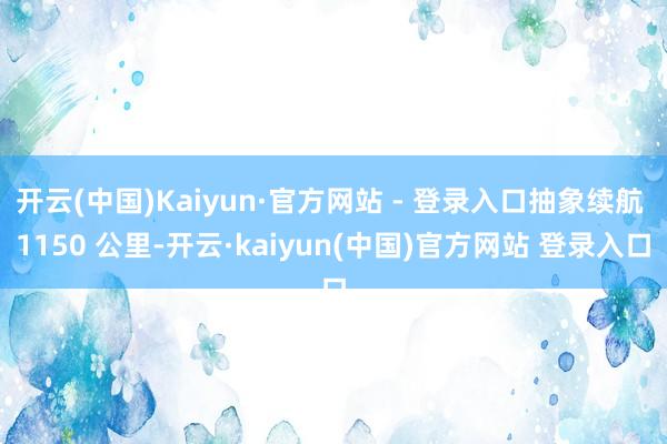 开云(中国)Kaiyun·官方网站 - 登录入口抽象续航 1150 公里-开云·kaiyun(中国)官方网站 登录入口