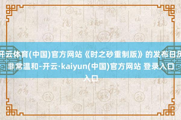 开云体育(中国)官方网站《时之砂重制版》的发布日历非常温和-开云·kaiyun(中国)官方网站 登录入口