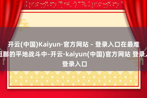 开云(中国)Kaiyun·官方网站 - 登录入口在最难以粗鄙的平地战斗中-开云·kaiyun(中国)官方网站 登录入口
