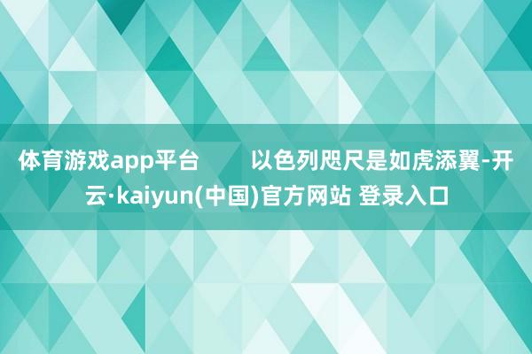 体育游戏app平台        以色列咫尺是如虎添翼-开云·kaiyun(中国)官方网站 登录入口