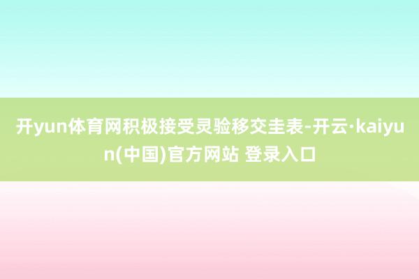 开yun体育网积极接受灵验移交圭表-开云·kaiyun(中国)官方网站 登录入口