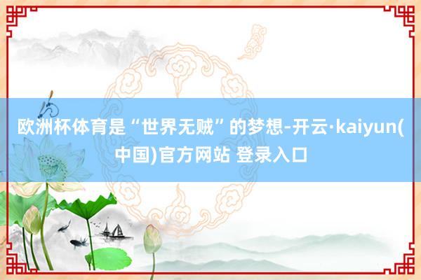 欧洲杯体育是“世界无贼”的梦想-开云·kaiyun(中国)官方网站 登录入口