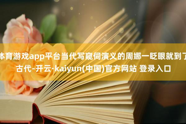 体育游戏app平台当代写窥伺演义的周娜一眨眼就到了古代-开云·kaiyun(中国)官方网站 登录入口