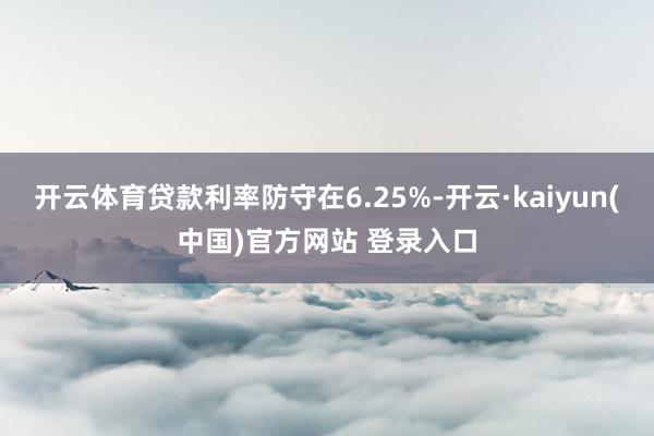 开云体育贷款利率防守在6.25%-开云·kaiyun(中国)官方网站 登录入口