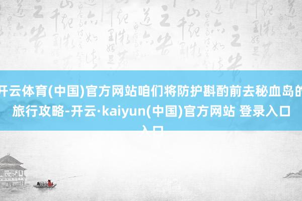 开云体育(中国)官方网站咱们将防护斟酌前去秘血岛的旅行攻略-开云·kaiyun(中国)官方网站 登录入口