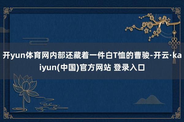 开yun体育网内部还藏着一件白T恤的曹骏-开云·kaiyun(中国)官方网站 登录入口
