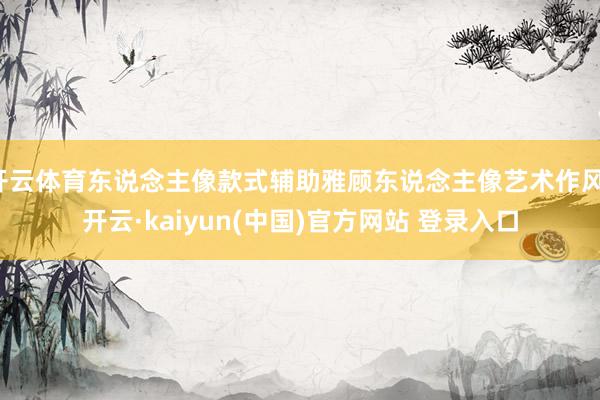 开云体育东说念主像款式辅助雅顾东说念主像艺术作风-开云·kaiyun(中国)官方网站 登录入口