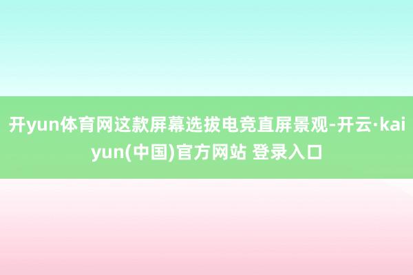 开yun体育网这款屏幕选拔电竞直屏景观-开云·kaiyun(中国)官方网站 登录入口