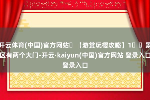 开云体育(中国)官方网站	【游赏玩樱攻略】1⃣️景区有两个大门-开云·kaiyun(中国)官方网站 登录入口
