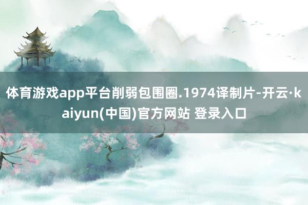 体育游戏app平台削弱包围圈.1974译制片-开云·kaiyun(中国)官方网站 登录入口