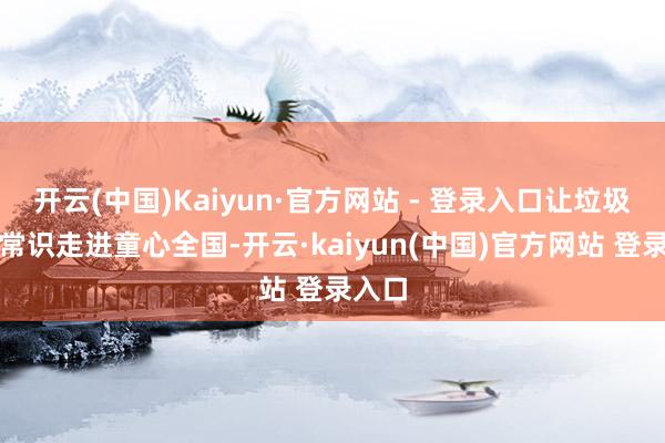 开云(中国)Kaiyun·官方网站 - 登录入口让垃圾分类常识走进童心全国-开云·kaiyun(中国)官方网站 登录入口