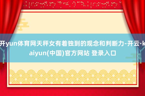 开yun体育网天秤女有着独到的观念和判断力-开云·kaiyun(中国)官方网站 登录入口