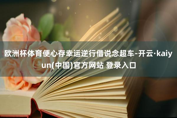 欧洲杯体育便心存幸运逆行借说念超车-开云·kaiyun(中国)官方网站 登录入口