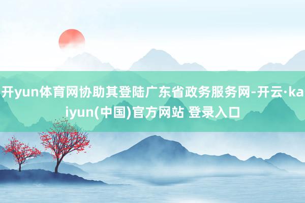 开yun体育网协助其登陆广东省政务服务网-开云·kaiyun(中国)官方网站 登录入口