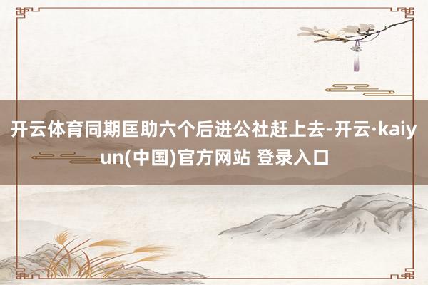 开云体育同期匡助六个后进公社赶上去-开云·kaiyun(中国)官方网站 登录入口