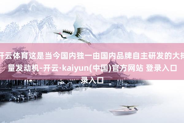 开云体育这是当今国内独一由国内品牌自主研发的大排量发动机-开云·kaiyun(中国)官方网站 登录入口
